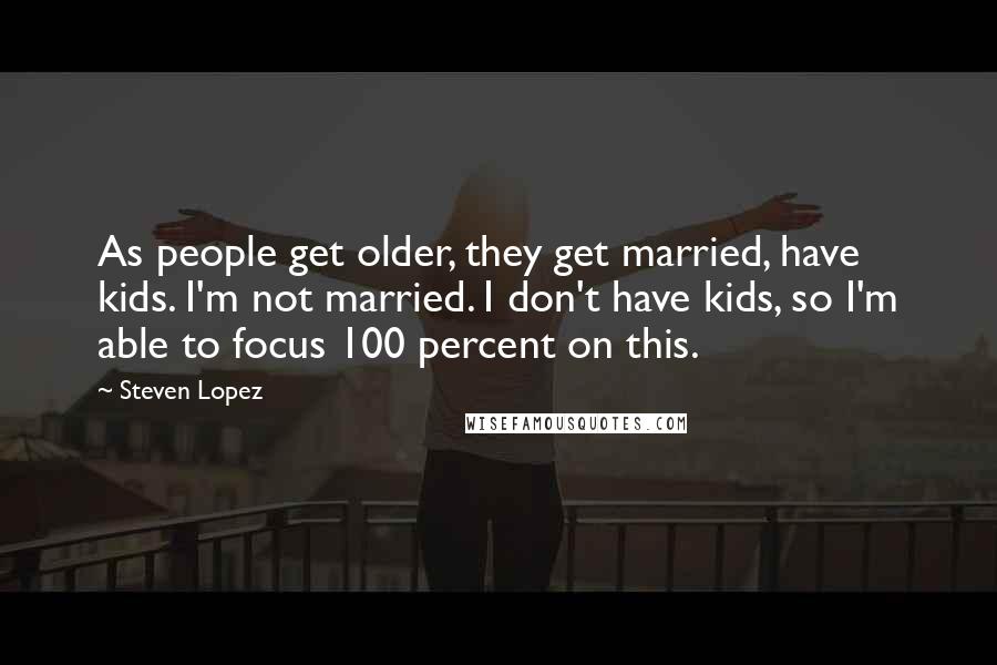 Steven Lopez Quotes: As people get older, they get married, have kids. I'm not married. I don't have kids, so I'm able to focus 100 percent on this.