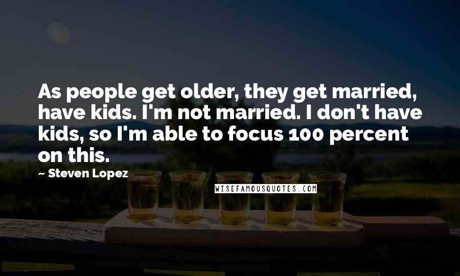 Steven Lopez Quotes: As people get older, they get married, have kids. I'm not married. I don't have kids, so I'm able to focus 100 percent on this.