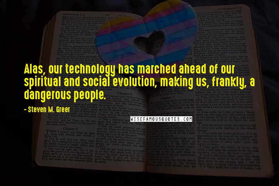 Steven M. Greer Quotes: Alas, our technology has marched ahead of our spiritual and social evolution, making us, frankly, a dangerous people.