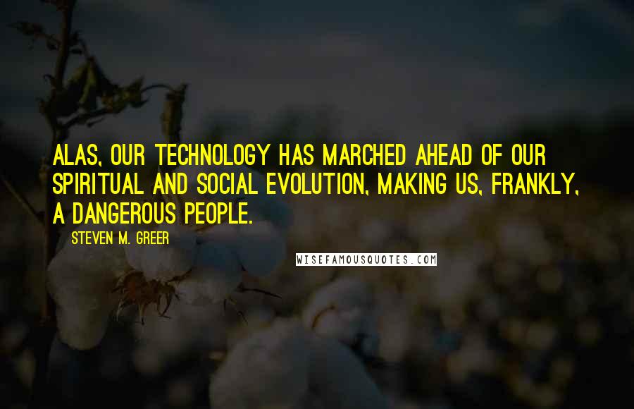 Steven M. Greer Quotes: Alas, our technology has marched ahead of our spiritual and social evolution, making us, frankly, a dangerous people.