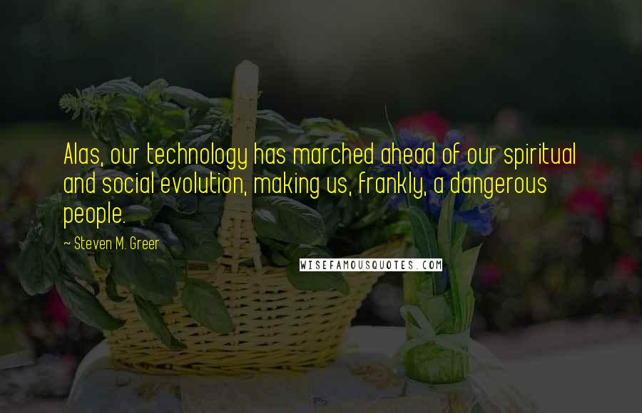 Steven M. Greer Quotes: Alas, our technology has marched ahead of our spiritual and social evolution, making us, frankly, a dangerous people.