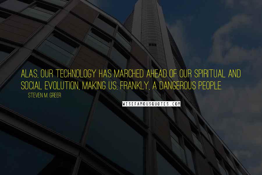 Steven M. Greer Quotes: Alas, our technology has marched ahead of our spiritual and social evolution, making us, frankly, a dangerous people.