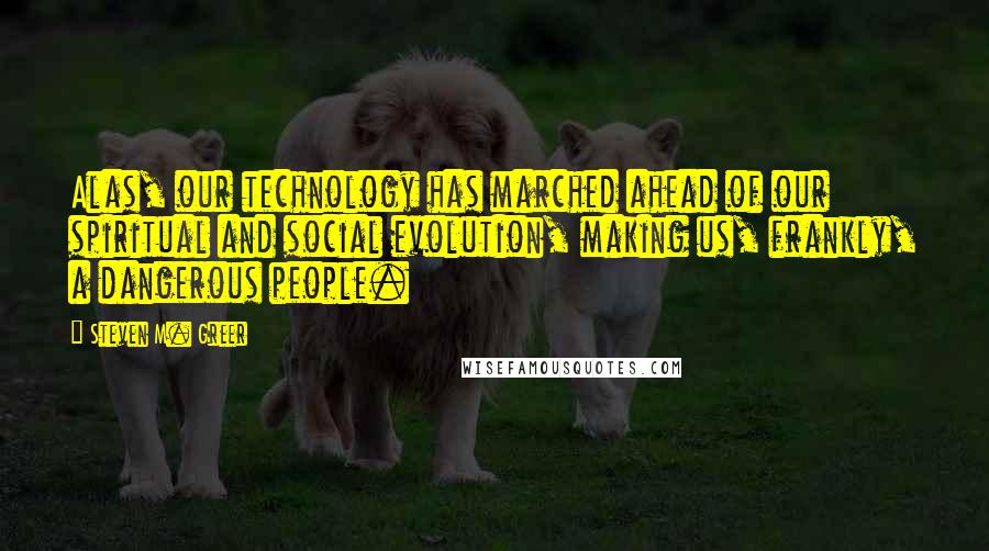 Steven M. Greer Quotes: Alas, our technology has marched ahead of our spiritual and social evolution, making us, frankly, a dangerous people.