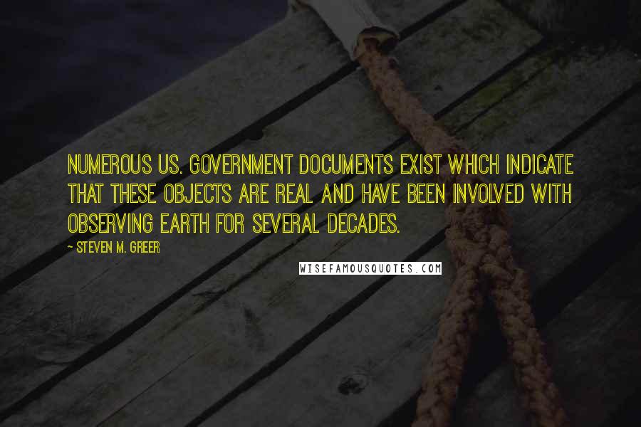 Steven M. Greer Quotes: Numerous US. Government documents exist which indicate that these objects are real and have been involved with observing Earth for several decades.