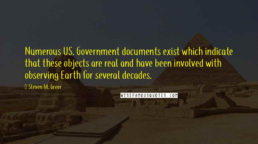 Steven M. Greer Quotes: Numerous US. Government documents exist which indicate that these objects are real and have been involved with observing Earth for several decades.