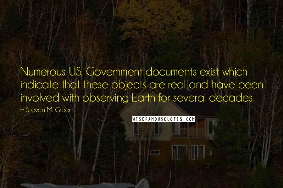 Steven M. Greer Quotes: Numerous US. Government documents exist which indicate that these objects are real and have been involved with observing Earth for several decades.