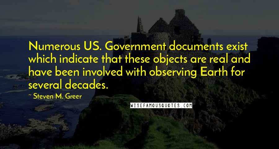 Steven M. Greer Quotes: Numerous US. Government documents exist which indicate that these objects are real and have been involved with observing Earth for several decades.