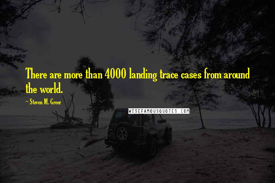 Steven M. Greer Quotes: There are more than 4000 landing trace cases from around the world.