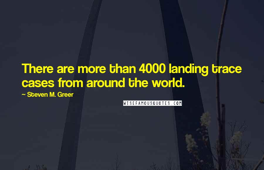 Steven M. Greer Quotes: There are more than 4000 landing trace cases from around the world.