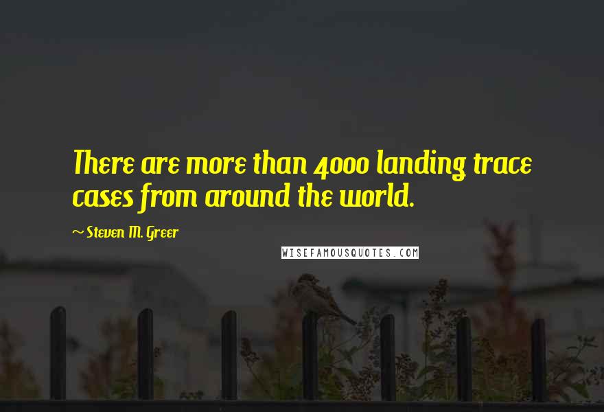 Steven M. Greer Quotes: There are more than 4000 landing trace cases from around the world.