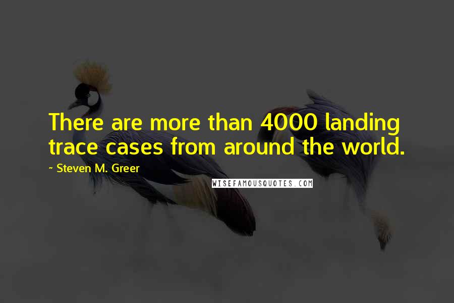 Steven M. Greer Quotes: There are more than 4000 landing trace cases from around the world.