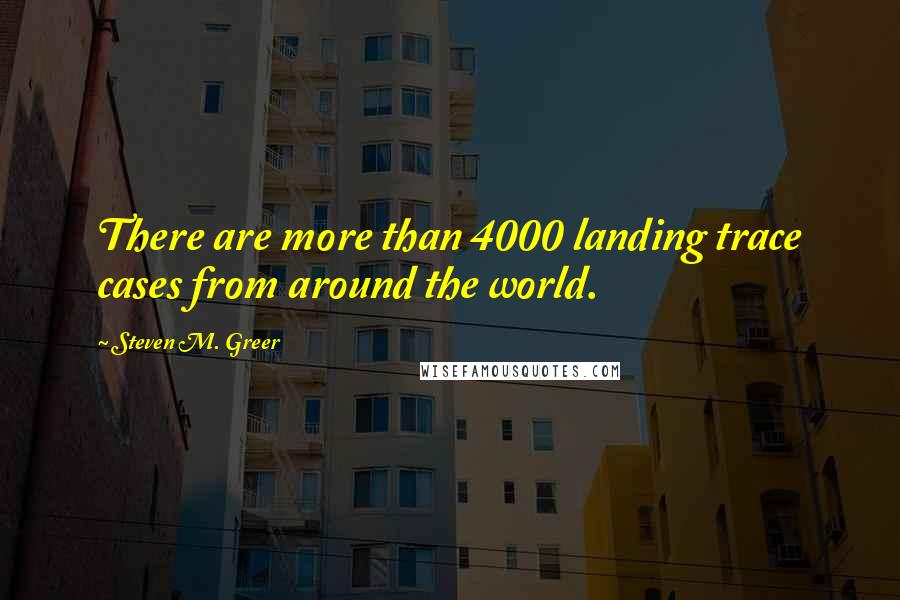 Steven M. Greer Quotes: There are more than 4000 landing trace cases from around the world.
