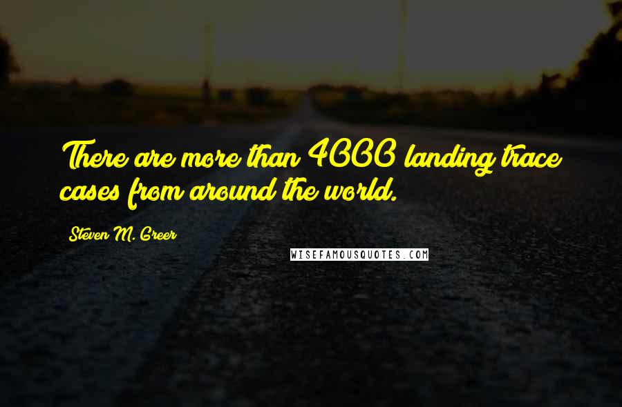 Steven M. Greer Quotes: There are more than 4000 landing trace cases from around the world.