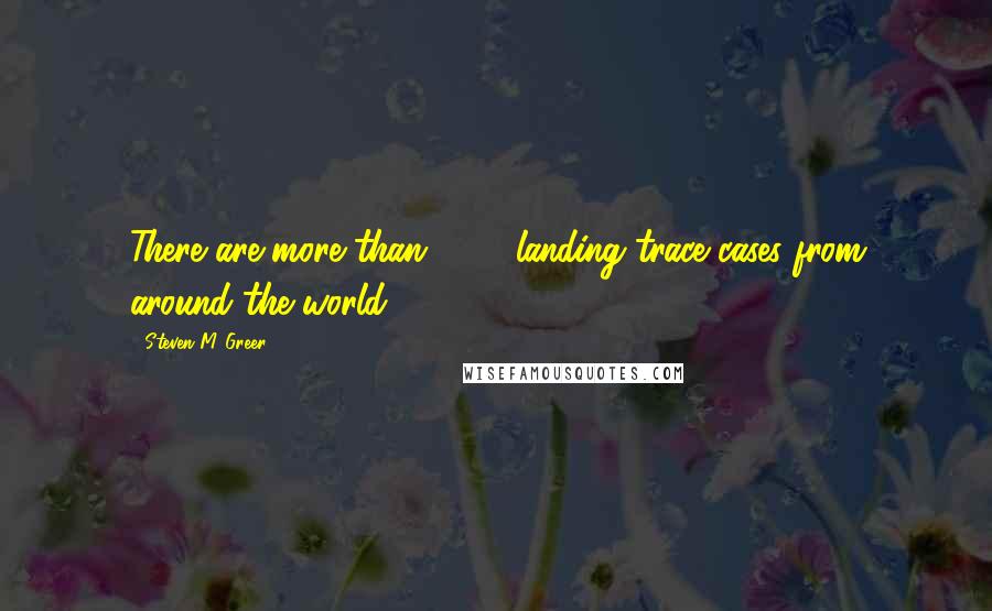 Steven M. Greer Quotes: There are more than 4000 landing trace cases from around the world.