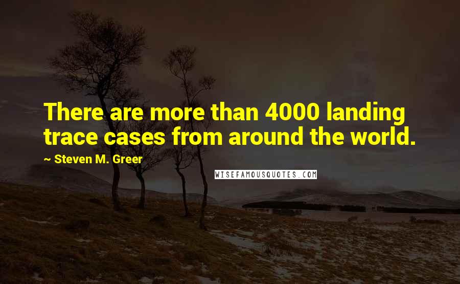 Steven M. Greer Quotes: There are more than 4000 landing trace cases from around the world.