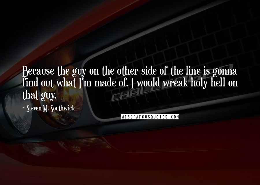Steven M. Southwick Quotes: Because the guy on the other side of the line is gonna find out what I'm made of. I would wreak holy hell on that guy.