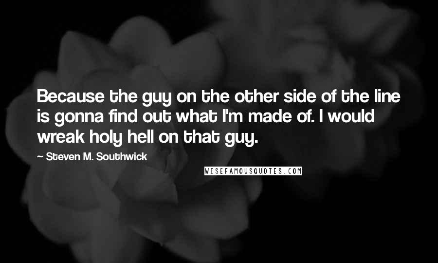 Steven M. Southwick Quotes: Because the guy on the other side of the line is gonna find out what I'm made of. I would wreak holy hell on that guy.