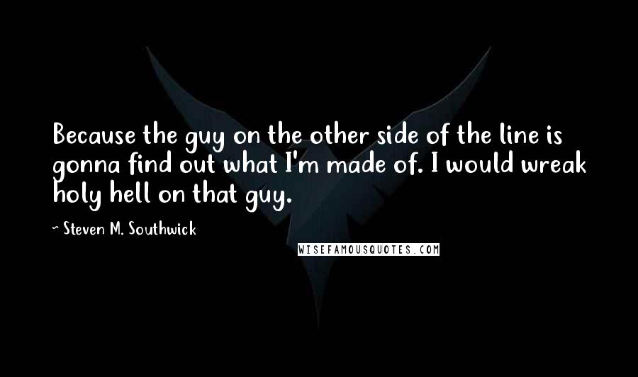 Steven M. Southwick Quotes: Because the guy on the other side of the line is gonna find out what I'm made of. I would wreak holy hell on that guy.