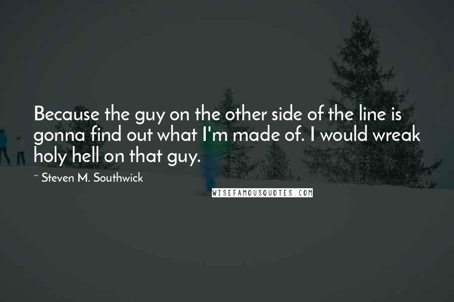 Steven M. Southwick Quotes: Because the guy on the other side of the line is gonna find out what I'm made of. I would wreak holy hell on that guy.