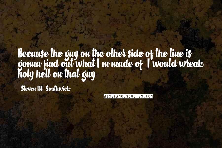 Steven M. Southwick Quotes: Because the guy on the other side of the line is gonna find out what I'm made of. I would wreak holy hell on that guy.