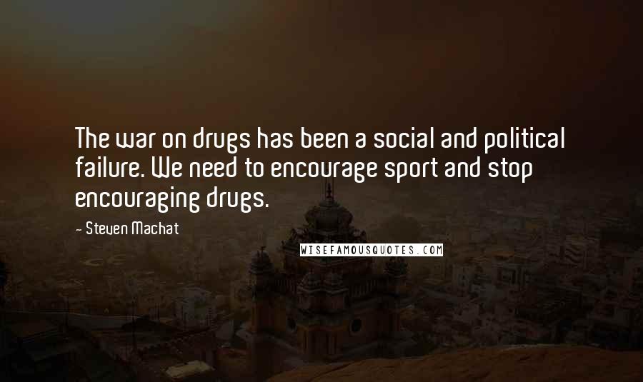 Steven Machat Quotes: The war on drugs has been a social and political failure. We need to encourage sport and stop encouraging drugs.