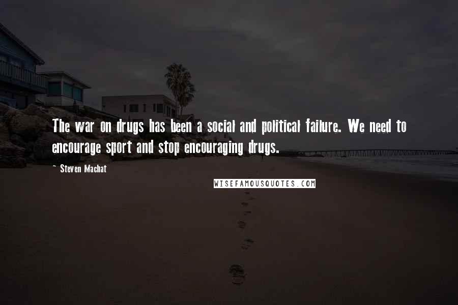 Steven Machat Quotes: The war on drugs has been a social and political failure. We need to encourage sport and stop encouraging drugs.