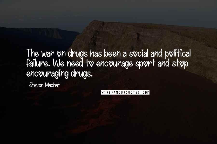 Steven Machat Quotes: The war on drugs has been a social and political failure. We need to encourage sport and stop encouraging drugs.