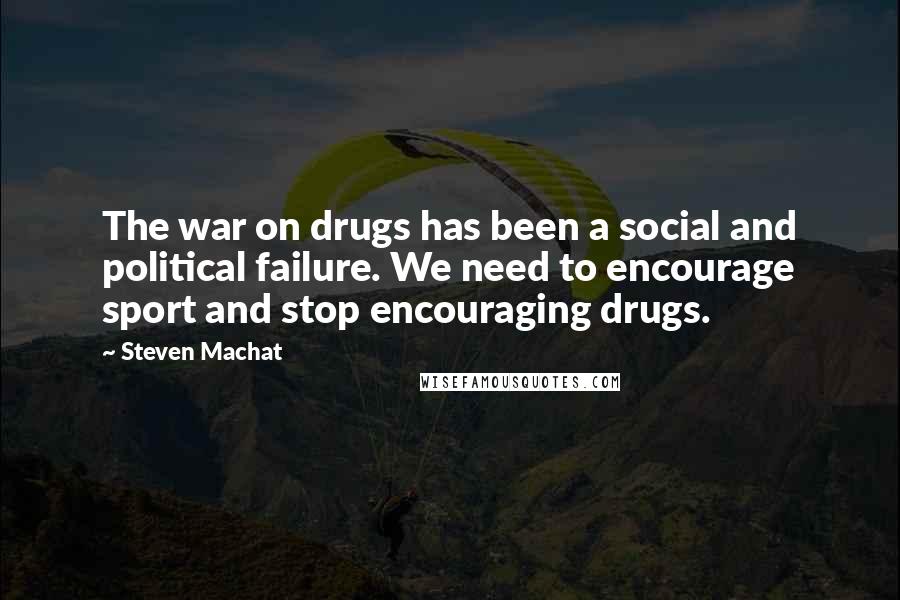 Steven Machat Quotes: The war on drugs has been a social and political failure. We need to encourage sport and stop encouraging drugs.