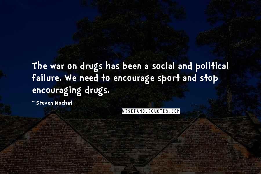 Steven Machat Quotes: The war on drugs has been a social and political failure. We need to encourage sport and stop encouraging drugs.