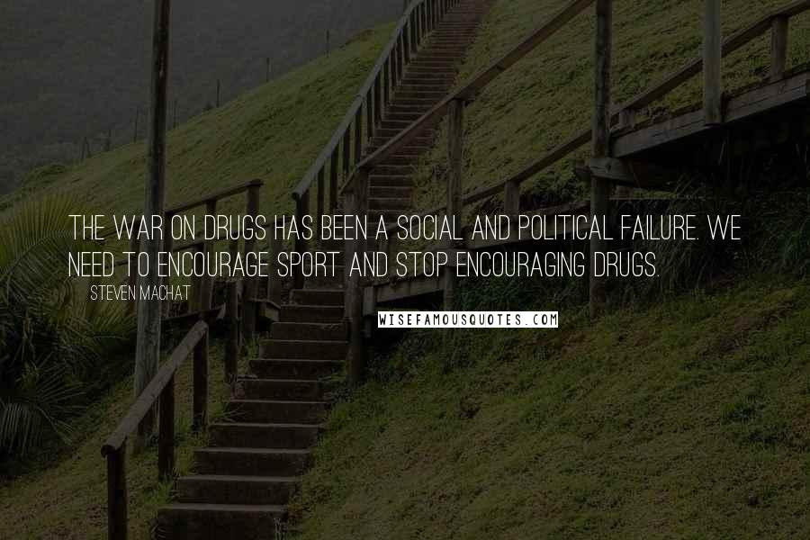 Steven Machat Quotes: The war on drugs has been a social and political failure. We need to encourage sport and stop encouraging drugs.