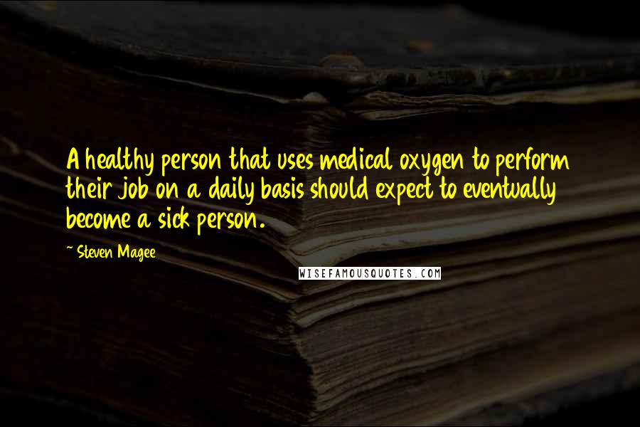 Steven Magee Quotes: A healthy person that uses medical oxygen to perform their job on a daily basis should expect to eventually become a sick person.