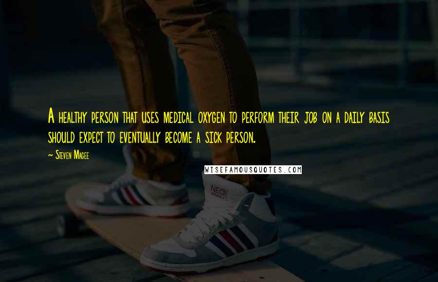 Steven Magee Quotes: A healthy person that uses medical oxygen to perform their job on a daily basis should expect to eventually become a sick person.