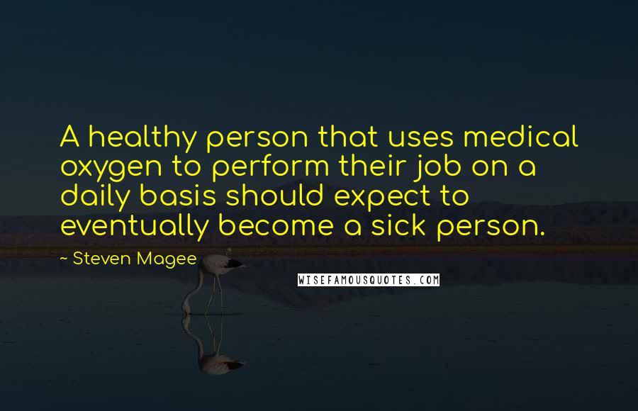 Steven Magee Quotes: A healthy person that uses medical oxygen to perform their job on a daily basis should expect to eventually become a sick person.