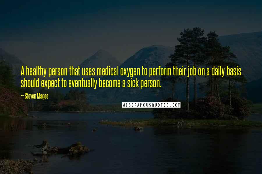 Steven Magee Quotes: A healthy person that uses medical oxygen to perform their job on a daily basis should expect to eventually become a sick person.