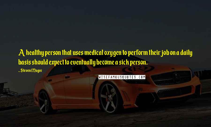 Steven Magee Quotes: A healthy person that uses medical oxygen to perform their job on a daily basis should expect to eventually become a sick person.