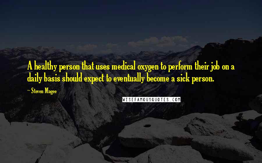 Steven Magee Quotes: A healthy person that uses medical oxygen to perform their job on a daily basis should expect to eventually become a sick person.