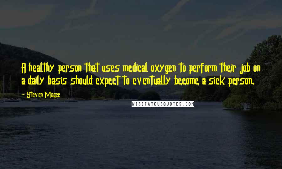 Steven Magee Quotes: A healthy person that uses medical oxygen to perform their job on a daily basis should expect to eventually become a sick person.