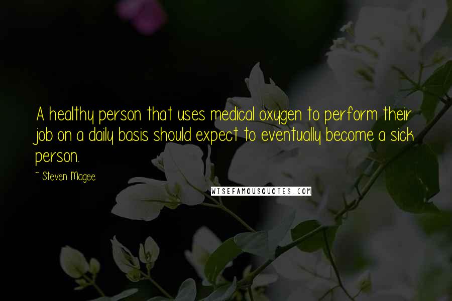 Steven Magee Quotes: A healthy person that uses medical oxygen to perform their job on a daily basis should expect to eventually become a sick person.
