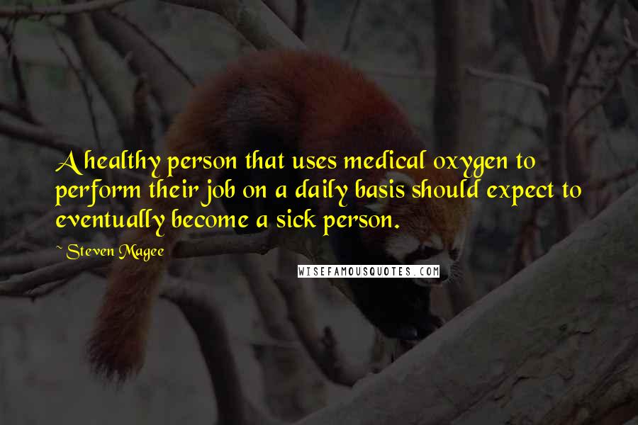 Steven Magee Quotes: A healthy person that uses medical oxygen to perform their job on a daily basis should expect to eventually become a sick person.