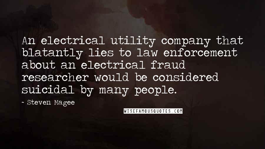 Steven Magee Quotes: An electrical utility company that blatantly lies to law enforcement about an electrical fraud researcher would be considered suicidal by many people.