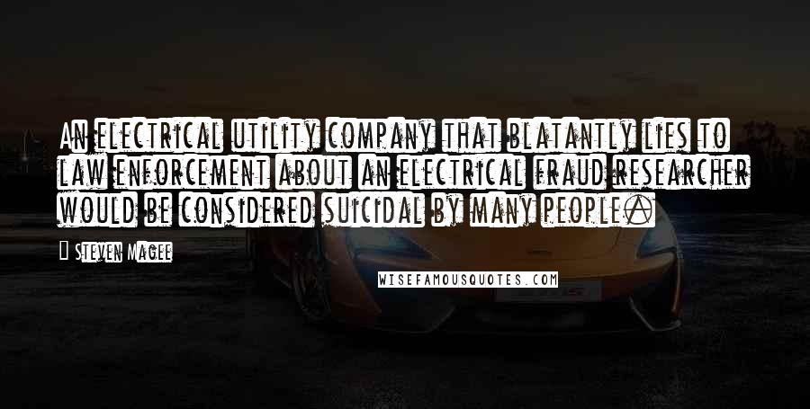 Steven Magee Quotes: An electrical utility company that blatantly lies to law enforcement about an electrical fraud researcher would be considered suicidal by many people.