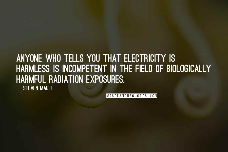 Steven Magee Quotes: Anyone who tells you that electricity is harmless is incompetent in the field of biologically harmful radiation exposures.