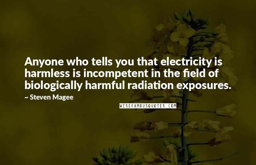 Steven Magee Quotes: Anyone who tells you that electricity is harmless is incompetent in the field of biologically harmful radiation exposures.