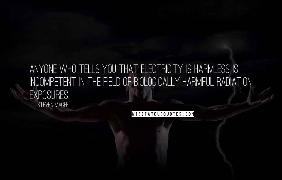 Steven Magee Quotes: Anyone who tells you that electricity is harmless is incompetent in the field of biologically harmful radiation exposures.
