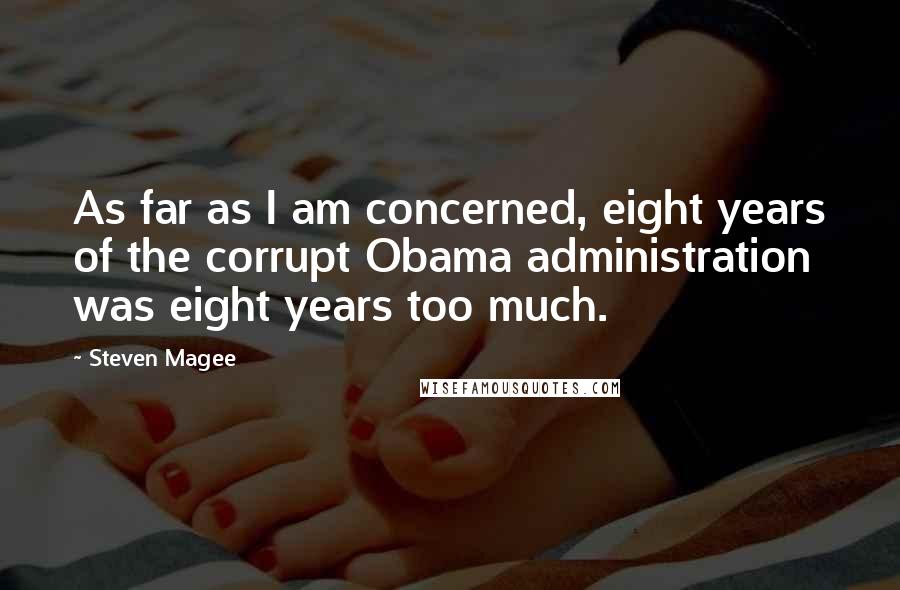 Steven Magee Quotes: As far as I am concerned, eight years of the corrupt Obama administration was eight years too much.