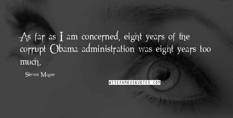 Steven Magee Quotes: As far as I am concerned, eight years of the corrupt Obama administration was eight years too much.