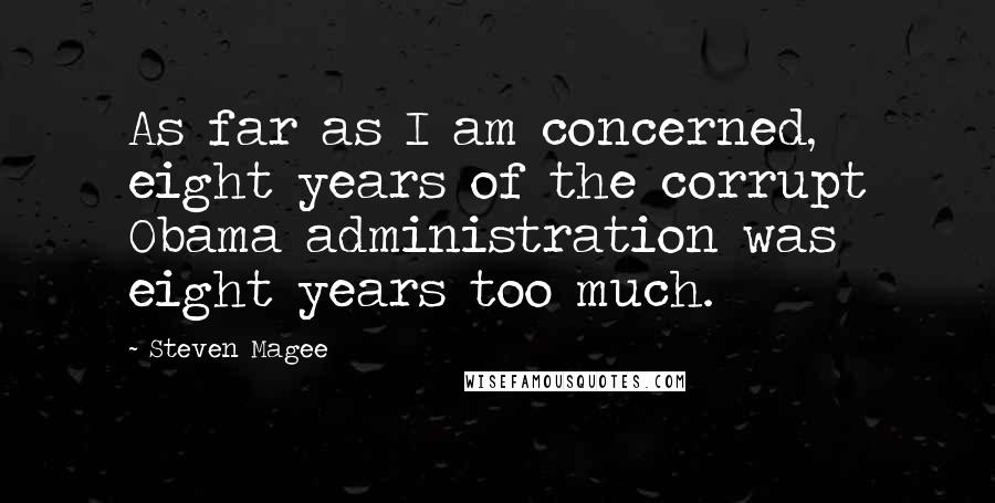 Steven Magee Quotes: As far as I am concerned, eight years of the corrupt Obama administration was eight years too much.