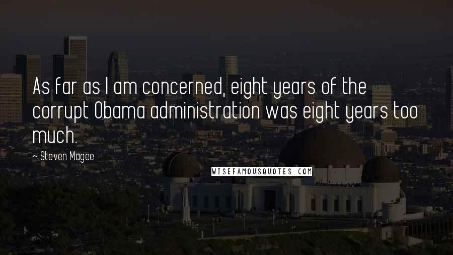 Steven Magee Quotes: As far as I am concerned, eight years of the corrupt Obama administration was eight years too much.