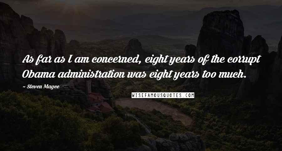 Steven Magee Quotes: As far as I am concerned, eight years of the corrupt Obama administration was eight years too much.