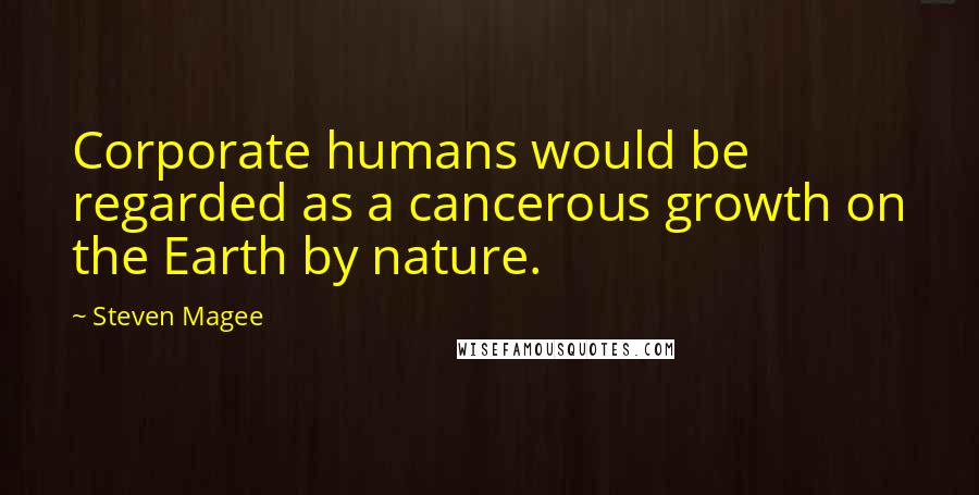 Steven Magee Quotes: Corporate humans would be regarded as a cancerous growth on the Earth by nature.